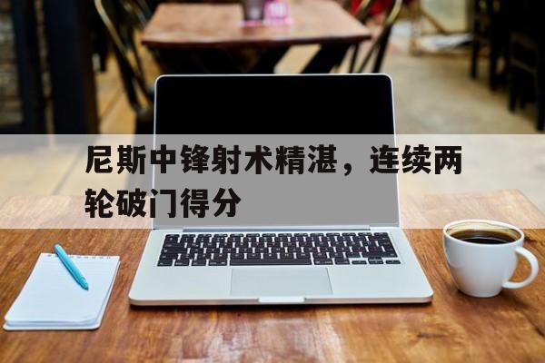 尼斯中锋射术精湛，连续两轮破门得分