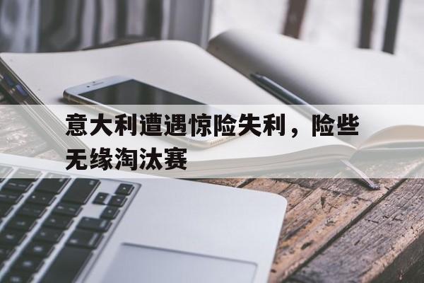 意大利遭遇惊险失利，险些无缘淘汰赛的简单介绍