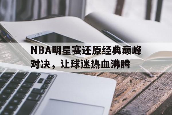 NBA明星赛还原经典巅峰对决，让球迷热血沸腾