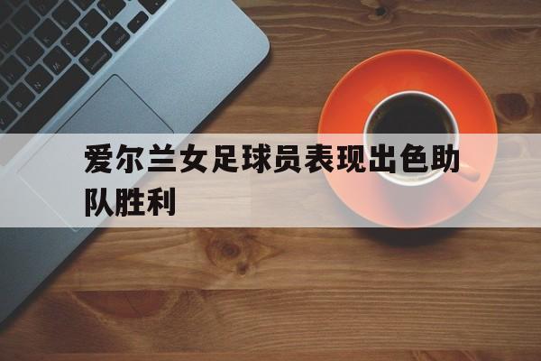关于爱尔兰女足球员表现出色助队胜利的信息