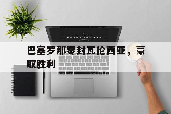 包含巴塞罗那零封瓦伦西亚，豪取胜利的词条