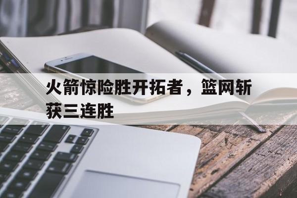 火箭惊险胜开拓者，篮网斩获三连胜