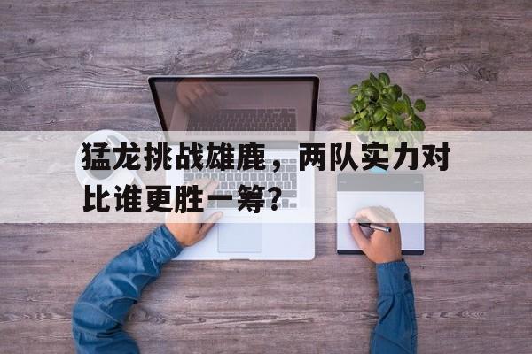 包含猛龙挑战雄鹿，两队实力对比谁更胜一筹？的词条