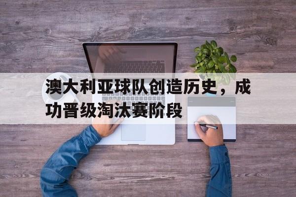 关于澳大利亚球队创造历史，成功晋级淘汰赛阶段的信息