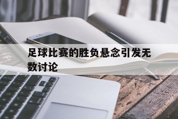 足球比赛的胜负悬念引发无数讨论