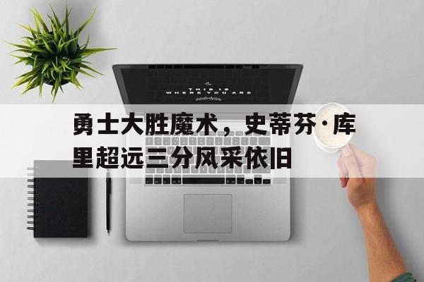包含勇士大胜魔术，史蒂芬·库里超远三分风采依旧的词条