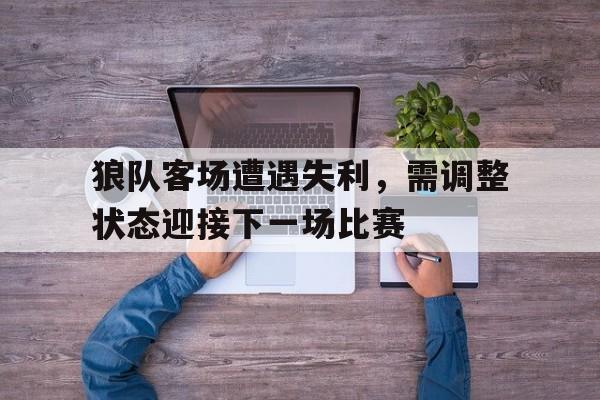 关于狼队客场遭遇失利，需调整状态迎接下一场比赛的信息