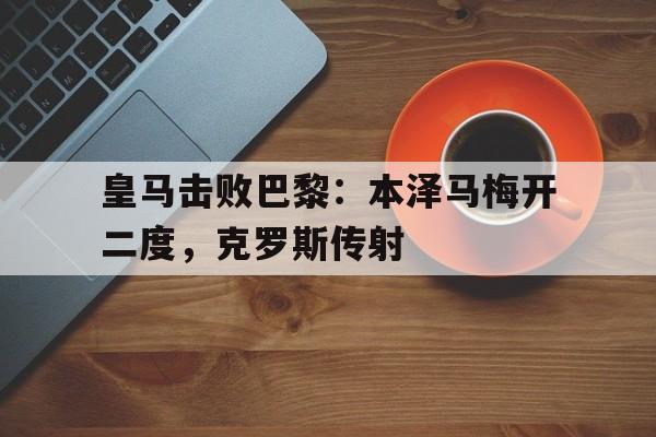 包含皇马击败巴黎：本泽马梅开二度，克罗斯传射的词条