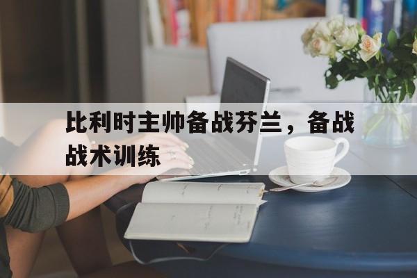 比利时主帅备战芬兰，备战战术训练