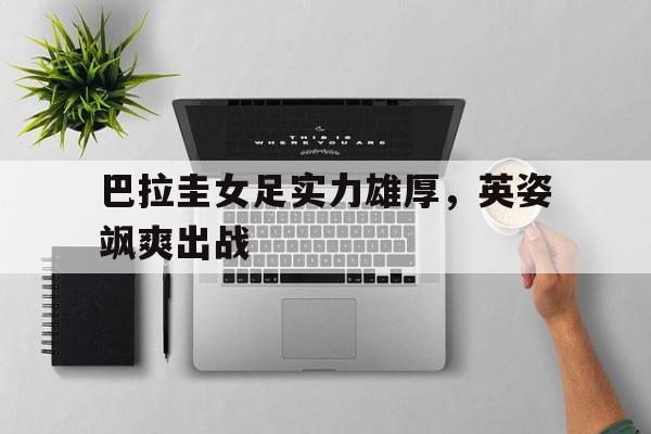 巴拉圭女足实力雄厚，英姿飒爽出战