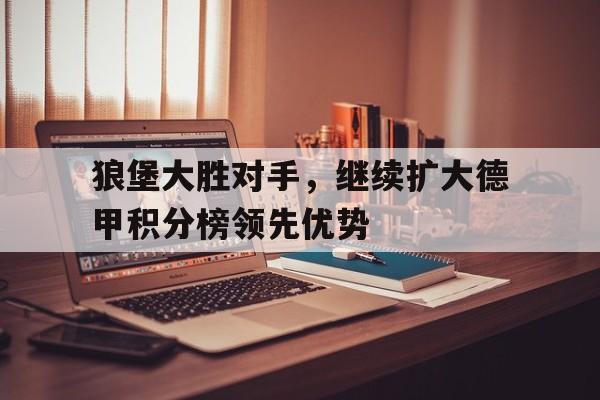 关于狼堡大胜对手，继续扩大德甲积分榜领先优势的信息