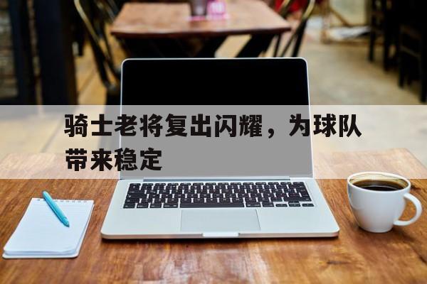 骑士老将复出闪耀，为球队带来稳定的简单介绍