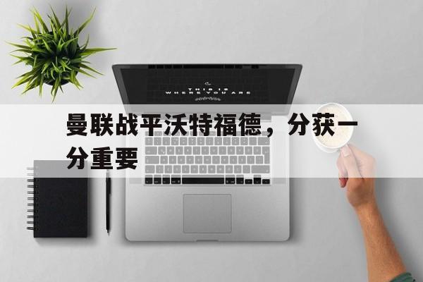 曼联战平沃特福德，分获一分重要