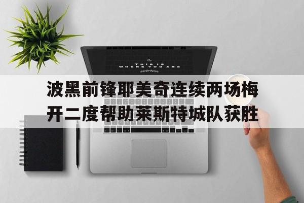关于波黑前锋耶美奇连续两场梅开二度帮助莱斯特城队获胜的信息