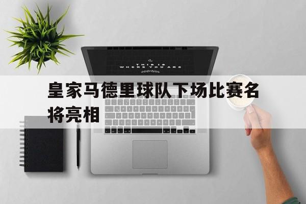 皇家马德里球队下场比赛名将亮相的简单介绍