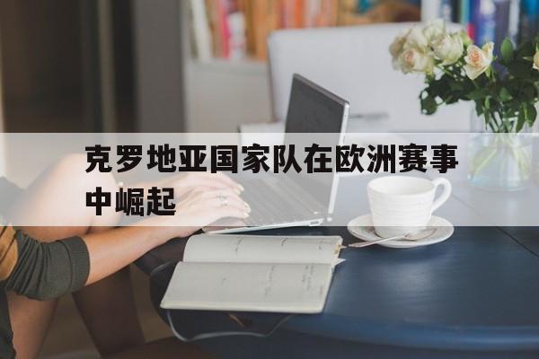 克罗地亚国家队在欧洲赛事中崛起