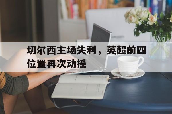 切尔西主场失利，英超前四位置再次动摇