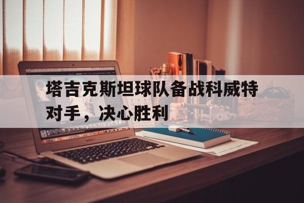 塔吉克斯坦球队备战科威特对手，决心胜利