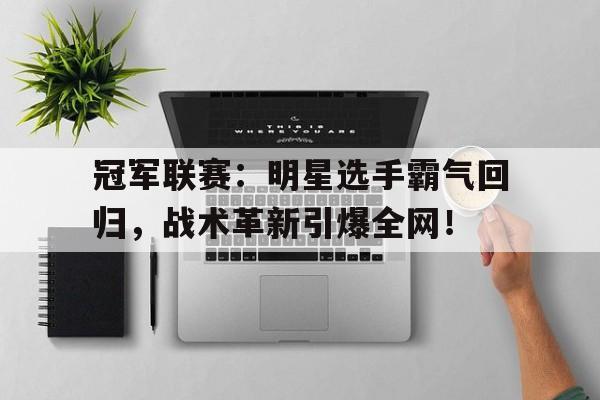 冠军联赛：明星选手霸气回归，战术革新引爆全网！