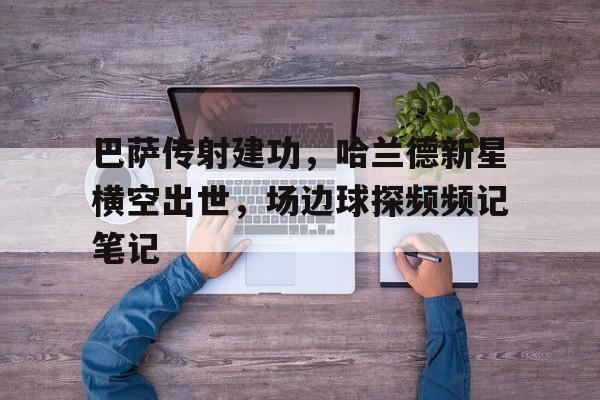 巴萨传射建功，哈兰德新星横空出世，场边球探频频记笔记