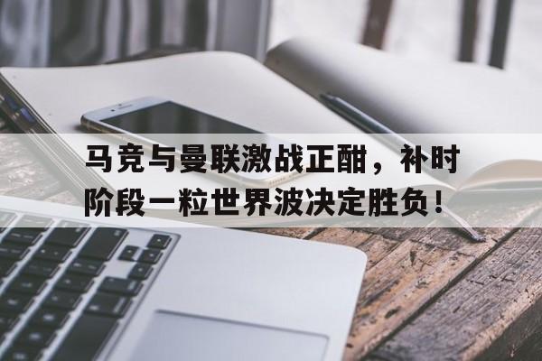 马竞与曼联激战正酣，补时阶段一粒世界波决定胜负！继英超曼联组mlgb组合之后, 马竞也要组奇葩组合