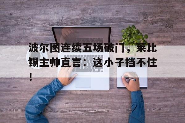 波尔图连续五场破门，莱比锡主帅直言：这小子挡不住！波尔图主教练孔塞桑