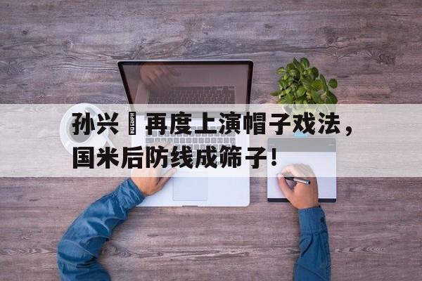 孙兴慜再度上演帽子戏法，国米后防线成筛子！