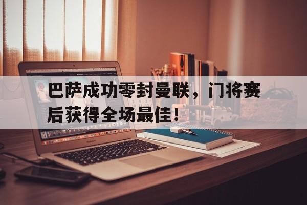 巴萨成功零封曼联，门将赛后获得全场最佳！巴萨曼联谁赢了