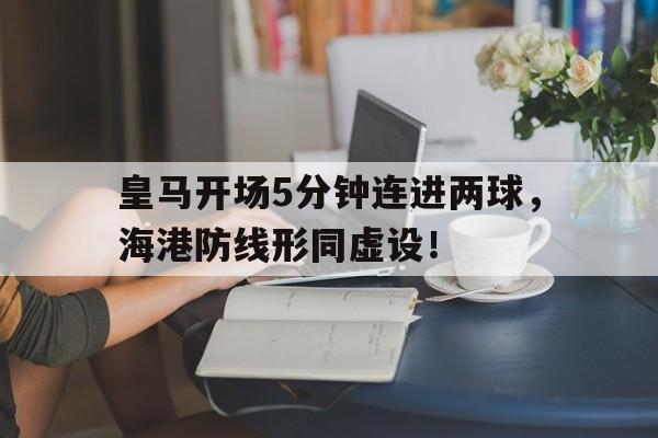 皇马开场5分钟连进两球，海港防线形同虚设！