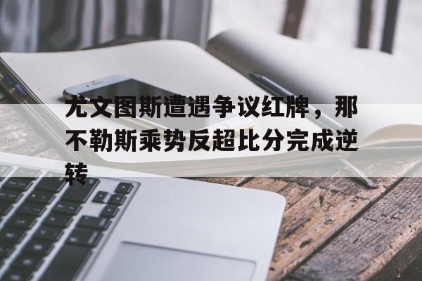 尤文图斯遭遇争议红牌，那不勒斯乘势反超比分完成逆转